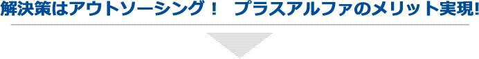 解決策はアウトソーシング !　プラスアルファのメリット実現!