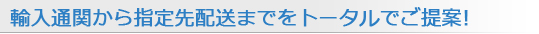 輸入通関から指定先配送までをトータルでご提案!